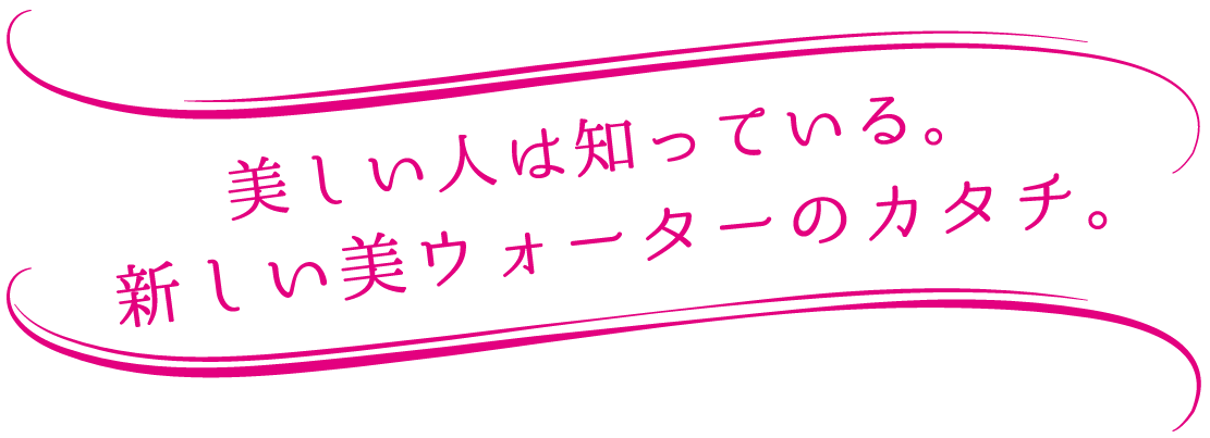 美しい人は知っている。新しい美ウォーターのカタチ。